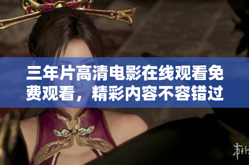 三年片高清电影在线观看免费观看，精彩内容不容错过