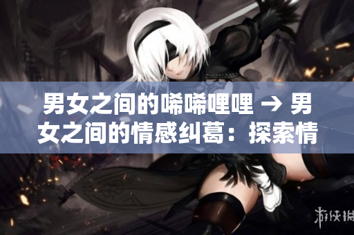 男女之间的唏唏哩哩 → 男女之间的情感纠葛：探索情感困境的关系之道