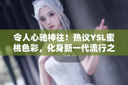 令人心驰神往！热议YSL蜜桃色彩，化身新一代流行之选
