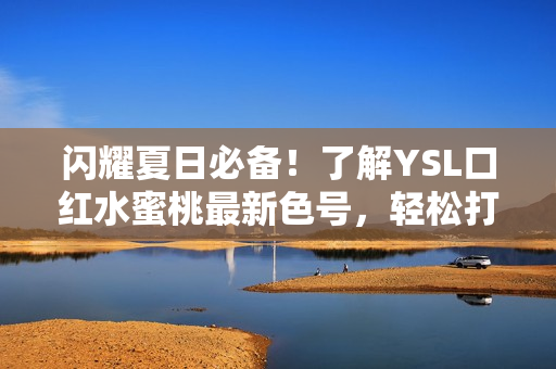 闪耀夏日必备！了解YSL口红水蜜桃最新色号，轻松打造自然健康唇色