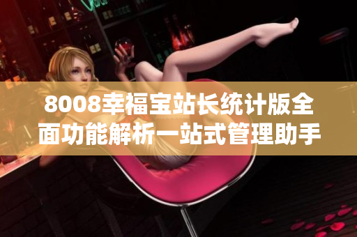 8008幸福宝站长统计版全面功能解析一站式管理助手!