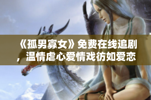 《孤男寡女》免费在线追剧，温情虐心爱情戏彷如爱恋旋律