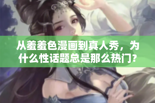 从羞羞色漫画到真人秀，为什么性话题总是那么热门？——一份调查报告