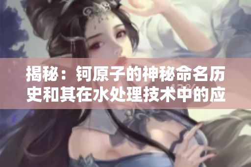 揭秘：钶原子的神秘命名历史和其在水处理技术中的应用