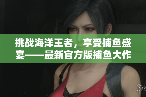 挑战海洋王者，享受捕鱼盛宴——最新官方版捕鱼大作战