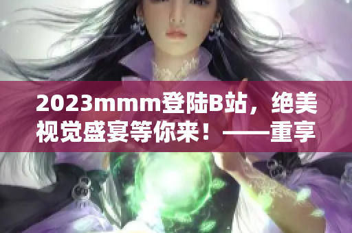 2023mmm登陆B站,绝美视觉盛宴等你来!——重享优质内容之旅 2023mmm登陆B站,绝美视觉盛宴等你来!——重享优质内容之旅
