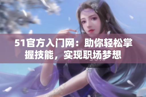 51官方入门网:助你轻松掌握技能,实现职场梦想 51官方入门网:助你轻松掌握技能,实现职场梦想