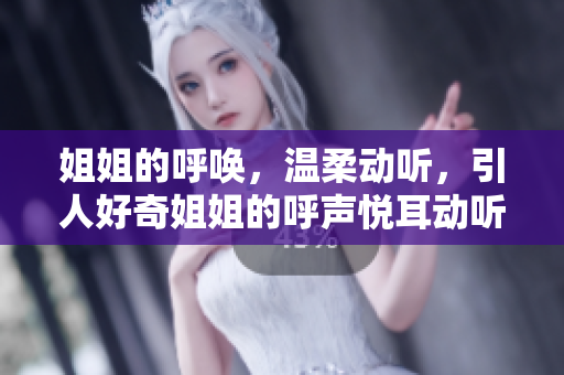 姐姐的呼唤，温柔动听，引人好奇姐姐的呼声悦耳动听吗