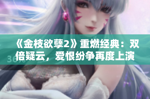 《金枝欲孽2》重燃经典:双倍疑云,爱恨纷争再度上演 《金枝欲孽2》重燃经典:双倍疑云,爱恨纷争再度上演