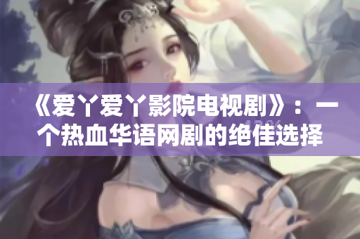 《爱丫爱丫影院电视剧》：一个热血华语网剧的绝佳选择！