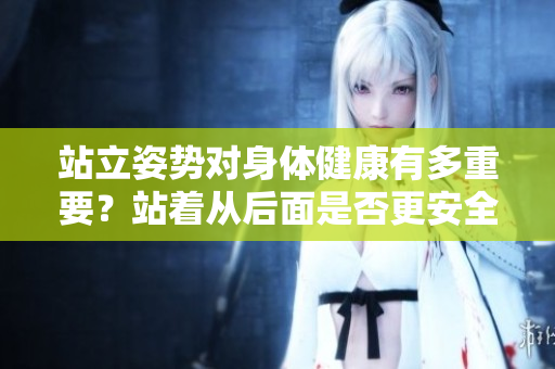 站立姿势对身体健康有多重要？站着从后面是否更安全？