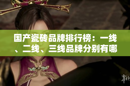 国产瓷砖品牌排行榜：一线、二线、三线品牌分别有哪些？