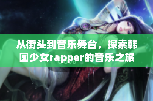 从街头到音乐舞台，探索韩国少女rapper的音乐之旅