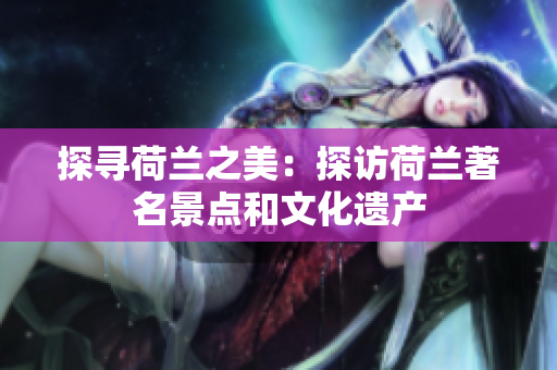 探寻荷兰之美：探访荷兰著名景点和文化遗产
