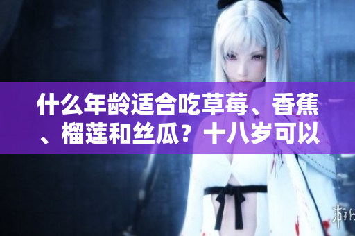 什么年龄适合吃草莓、香蕉、榴莲和丝瓜？十八岁可以尝试吗？