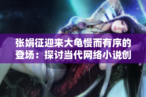 张娟征迎来大龟慢而有序的登场：探讨当代网络小说创作前景
