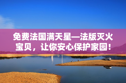 免费法国满天星—法版灭火宝贝，让你安心保护家园！
