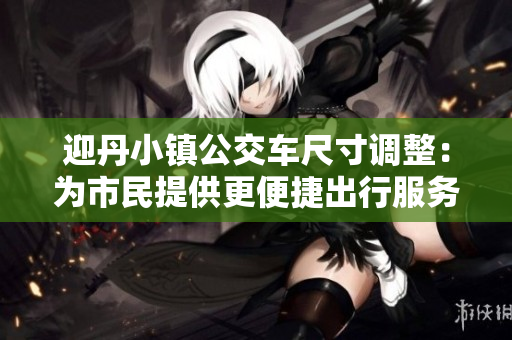 迎丹小镇公交车尺寸调整：为市民提供更便捷出行服务