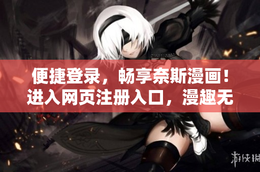 便捷登录，畅享奈斯漫画！进入网页注册入口，漫趣无限，惊喜不断