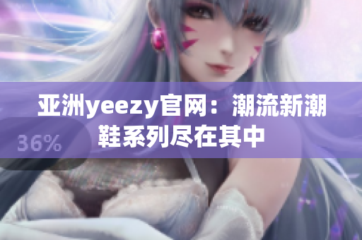 亚洲yeezy官网：潮流新潮鞋系列尽在其中