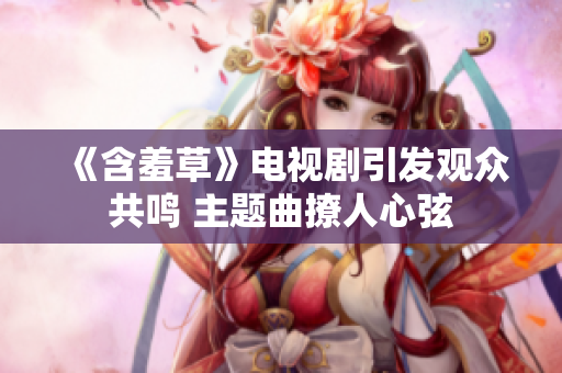 《含羞草》电视剧引发观众共鸣 主题曲撩人心弦