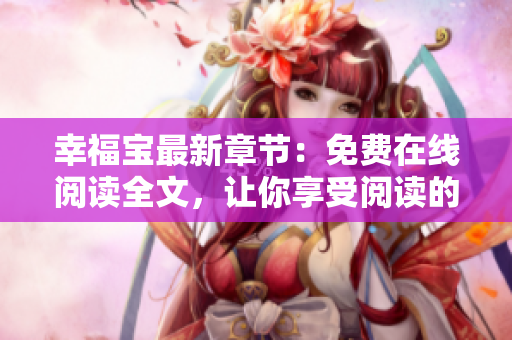 幸福宝最新章节：免费在线阅读全文，让你享受阅读的乐趣