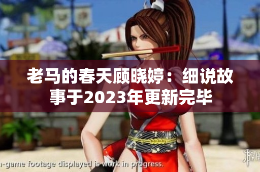 老马的春天顾晓婷：细说故事于2023年更新完毕