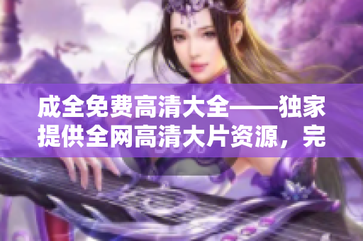 成全免费高清大全——独家提供全网高清大片资源，完全免费观看