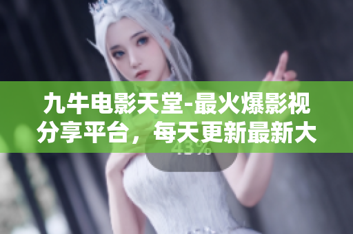 九牛电影天堂-最火爆影视分享平台，每天更新最新大片