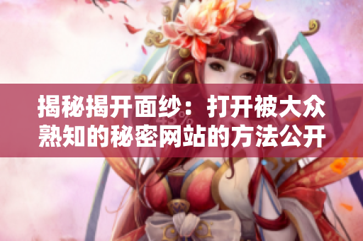 揭秘揭开面纱：打开被大众熟知的秘密网站的方法公开啦！