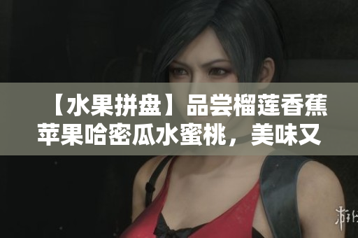 【水果拼盘】品尝榴莲香蕉苹果哈密瓜水蜜桃，美味又健康！
