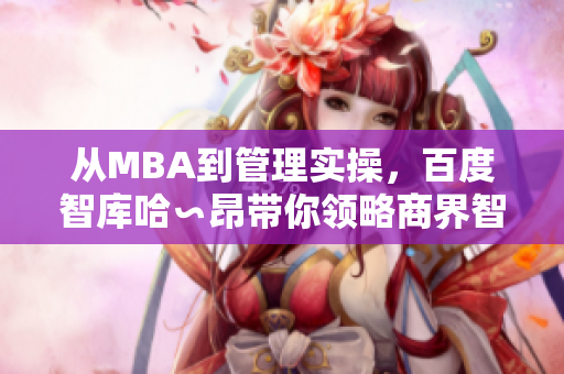 从MBA到管理实操，百度智库哈∽昂带你领略商界智慧