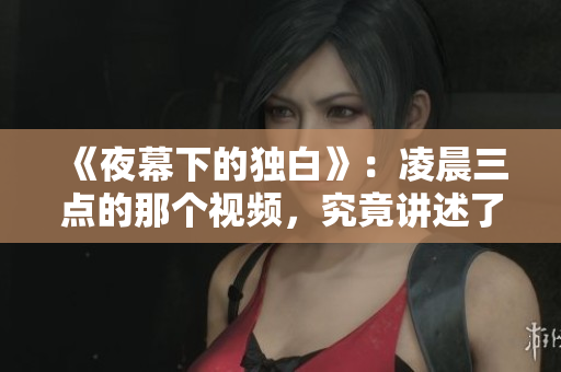 《夜幕下的独白》:凌晨三点的那个视频,究竟讲述了什么? 《夜幕下的独白》:凌晨三点的那个视频,究竟讲述了什么?