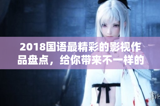 2018国语最精彩的影视作品盘点，给你带来不一样的视听盛宴