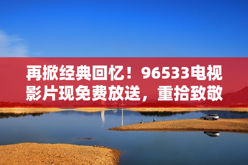 再掀经典回忆！96533电视影片现免费放送，重拾致敬经典的观影激情