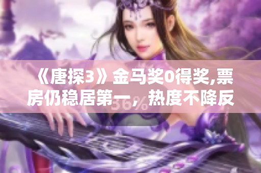 《唐探3》金马奖0得奖,票房仍稳居第一，热度不降反升