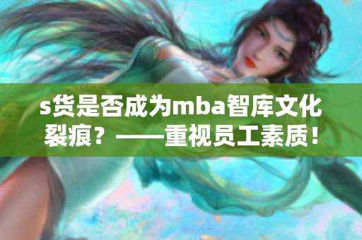 s货是否成为mba智库文化裂痕？——重视员工素质！