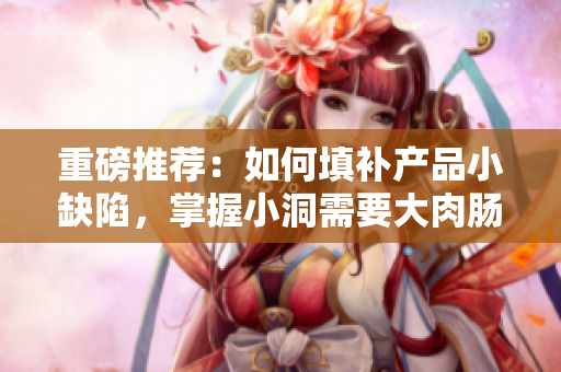 重磅推荐：如何填补产品小缺陷，掌握小洞需要大肉肠的解决技巧