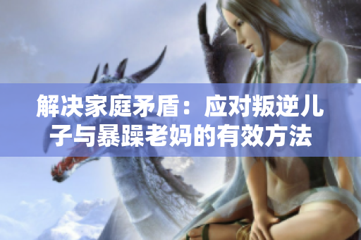 解决家庭矛盾：应对叛逆儿子与暴躁老妈的有效方法