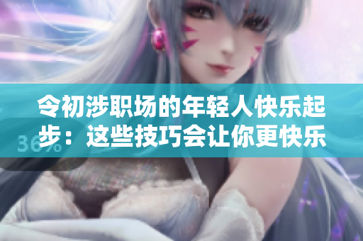 令初涉职场的年轻人快乐起步：这些技巧会让你更快乐地工作！