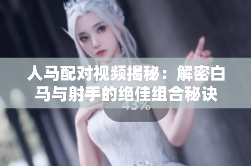 人马配对视频揭秘：解密白马与射手的绝佳组合秘诀