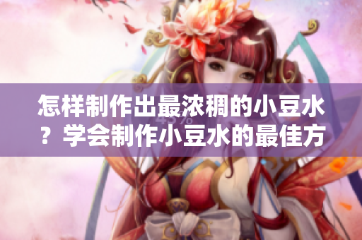 怎样制作出最浓稠的小豆水？学会制作小豆水的最佳方法