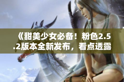《甜美少女必备！粉色2.5.2版本全新发布，看点透露》
