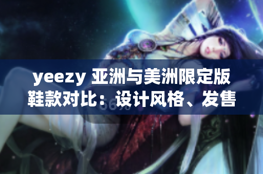 yeezy 亚洲与美洲限定版鞋款对比：设计风格、发售方式和独特之处