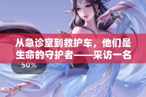 从急诊室到救护车，他们是生命的守护者——采访一名急救护士的故事
