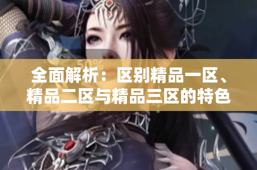 全面解析：区别精品一区、精品二区与精品三区的特色与魅力