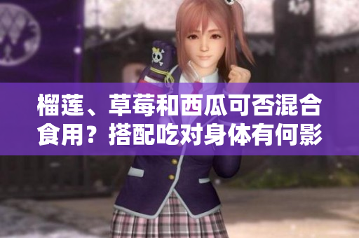 榴莲、草莓和西瓜可否混合食用？搭配吃对身体有何影响？