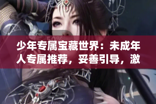 少年专属宝藏世界：未成年人专属推荐，妥善引导，激发好奇心(1)
