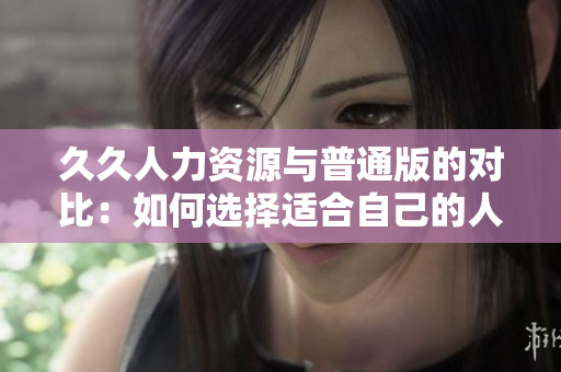 久久人力资源与普通版的对比：如何选择适合自己的人才管理软件？