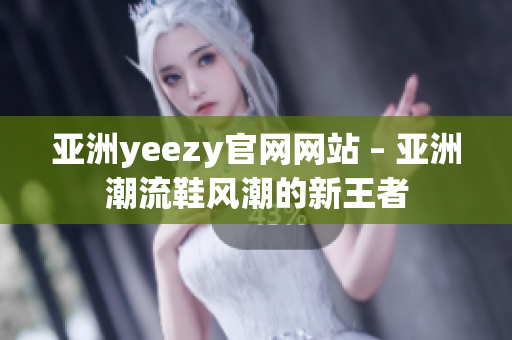 亚洲yeezy官网网站 – 亚洲潮流鞋风潮的新王者